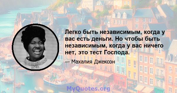 Легко быть независимым, когда у вас есть деньги. Но чтобы быть независимым, когда у вас ничего нет, это тест Господа.