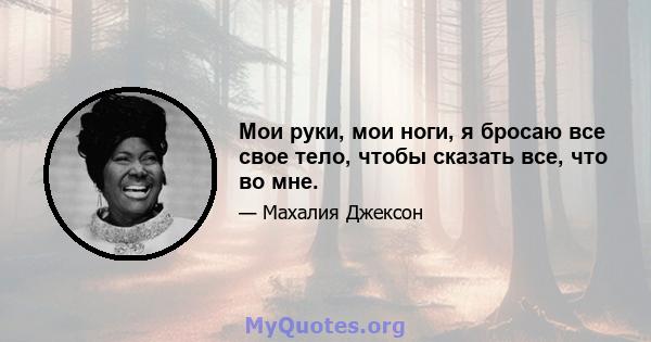 Мои руки, мои ноги, я бросаю все свое тело, чтобы сказать все, что во мне.