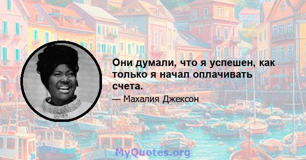 Они думали, что я успешен, как только я начал оплачивать счета.