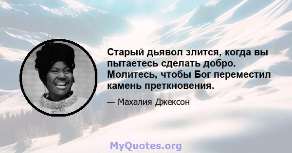 Старый дьявол злится, когда вы пытаетесь сделать добро. Молитесь, чтобы Бог переместил камень преткновения.