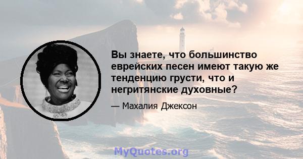 Вы знаете, что большинство еврейских песен имеют такую ​​же тенденцию грусти, что и негритянские духовные?