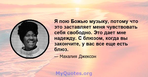 Я пою Божью музыку, потому что это заставляет меня чувствовать себя свободно. Это дает мне надежду. С блюзом, когда вы закончите, у вас все еще есть блюз.