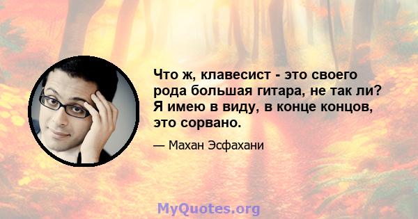 Что ж, клавесист - это своего рода большая гитара, не так ли? Я имею в виду, в конце концов, это сорвано.