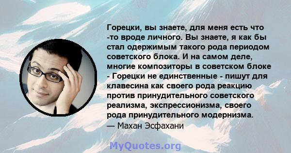 Горецки, вы знаете, для меня есть что -то вроде личного. Вы знаете, я как бы стал одержимым такого рода периодом советского блока. И на самом деле, многие композиторы в советском блоке - Горецки не единственные - пишут