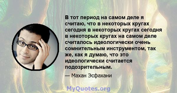 В тот период на самом деле я считаю, что в некоторых кругах сегодня в некоторых кругах сегодня в некоторых кругах на самом деле считалось идеологически очень сомнительным инструментом, так же, как я думаю, что это