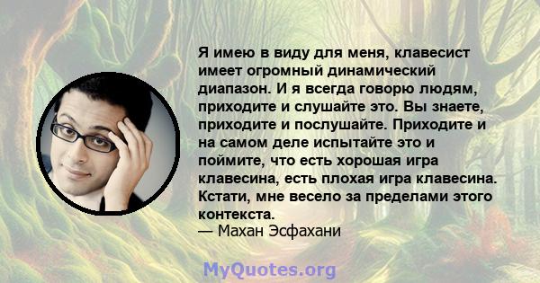 Я имею в виду для меня, клавесист имеет огромный динамический диапазон. И я всегда говорю людям, приходите и слушайте это. Вы знаете, приходите и послушайте. Приходите и на самом деле испытайте это и поймите, что есть