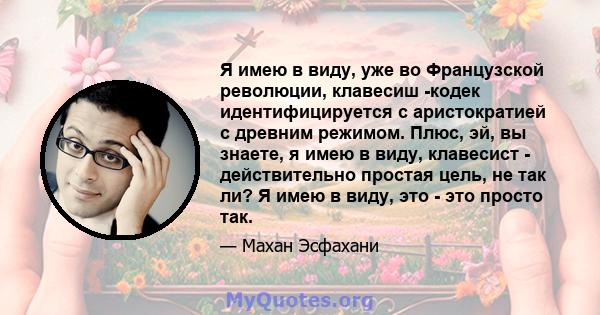 Я имею в виду, уже во Французской революции, клавесиш -кодек идентифицируется с аристократией с древним режимом. Плюс, эй, вы знаете, я имею в виду, клавесист - действительно простая цель, не так ли? Я имею в виду, это