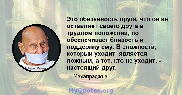 Это обязанность друга, что он не оставляет своего друга в трудном положении, но обеспечивает близость и поддержку ему. В сложности, который уходит, является ложным, а тот, кто не уходит, - настоящий друг.