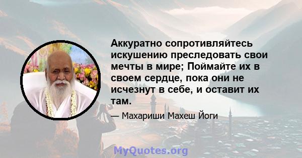 Аккуратно сопротивляйтесь искушению преследовать свои мечты в мире; Поймайте их в своем сердце, пока они не исчезнут в себе, и оставит их там.