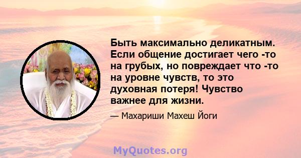 Быть максимально деликатным. Если общение достигает чего -то на грубых, но повреждает что -то на уровне чувств, то это духовная потеря! Чувство важнее для жизни.