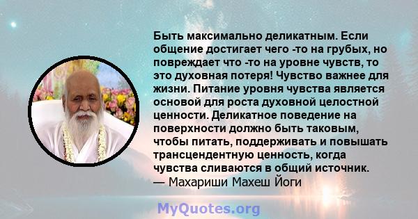 Быть максимально деликатным. Если общение достигает чего -то на грубых, но повреждает что -то на уровне чувств, то это духовная потеря! Чувство важнее для жизни. Питание уровня чувства является основой для роста