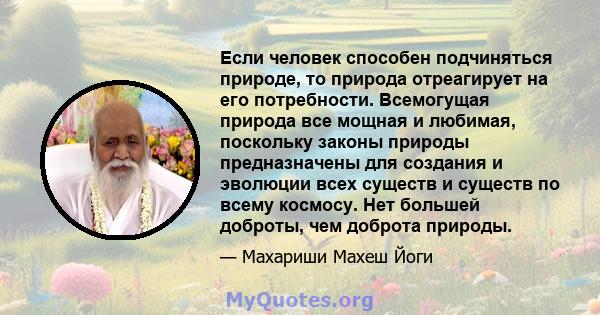 Если человек способен подчиняться природе, то природа отреагирует на его потребности. Всемогущая природа все мощная и любимая, поскольку законы природы предназначены для создания и эволюции всех существ и существ по