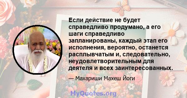 Если действие не будет справедливо продумано, а его шаги справедливо запланированы, каждый этап его исполнения, вероятно, останется расплывчатым и, следовательно, неудовлетворительным для деятеля и всех заинтересованных.