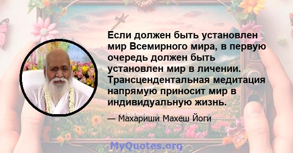 Если должен быть установлен мир Всемирного мира, в первую очередь должен быть установлен мир в личении. Трансцендентальная медитация напрямую приносит мир в индивидуальную жизнь.