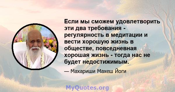 Если мы сможем удовлетворить эти два требования - регулярность в медитации и вести хорошую жизнь в обществе, повседневная хорошая жизнь - тогда нас не будет недостижимым.