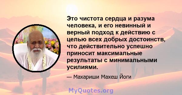 Это чистота сердца и разума человека, и его невинный и верный подход к действию с целью всех добрых достоинств, что действительно успешно приносит максимальные результаты с минимальными усилиями.