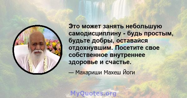 Это может занять небольшую самодисциплину - будь простым, будьте добры, оставайся отдохнувшим. Посетите свое собственное внутреннее здоровье и счастье.