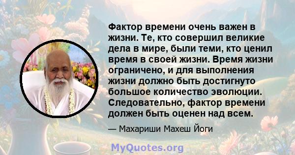 Фактор времени очень важен в жизни. Те, кто совершил великие дела в мире, были теми, кто ценил время в своей жизни. Время жизни ограничено, и для выполнения жизни должно быть достигнуто большое количество эволюции.