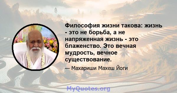 Философия жизни такова: жизнь - это не борьба, а не напряженная жизнь - это блаженство. Это вечная мудрость, вечное существование.