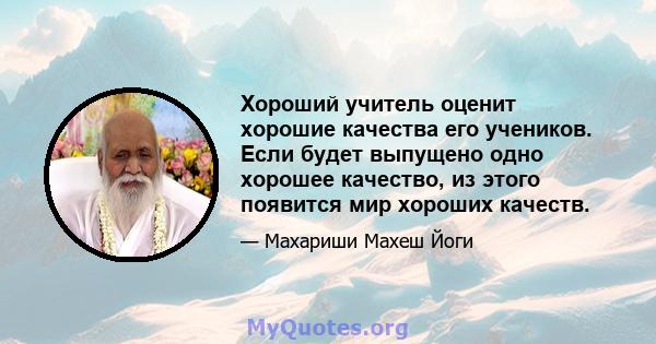 Хороший учитель оценит хорошие качества его учеников. Если будет выпущено одно хорошее качество, из этого появится мир хороших качеств.