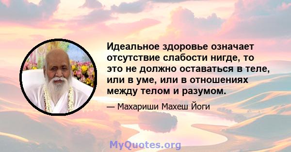 Идеальное здоровье означает отсутствие слабости нигде, то это не должно оставаться в теле, или в уме, или в отношениях между телом и разумом.