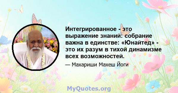 Интегрированное - это выражение знаний: собрание важна в единстве: «Юнайтед» - это их разум в тихой динамизме всех возможностей.