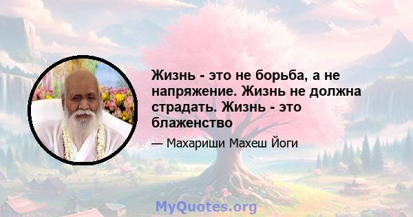 Жизнь - это не борьба, а не напряжение. Жизнь не должна страдать. Жизнь - это блаженство