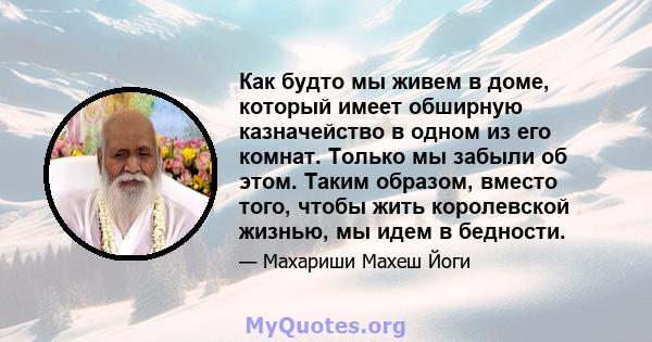 Как будто мы живем в доме, который имеет обширную казначейство в одном из его комнат. Только мы забыли об этом. Таким образом, вместо того, чтобы жить королевской жизнью, мы идем в бедности.