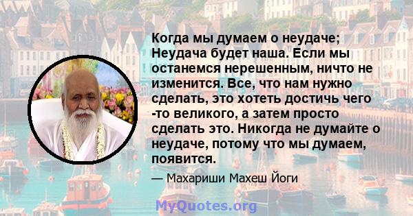 Когда мы думаем о неудаче; Неудача будет наша. Если мы останемся нерешенным, ничто не изменится. Все, что нам нужно сделать, это хотеть достичь чего -то великого, а затем просто сделать это. Никогда не думайте о