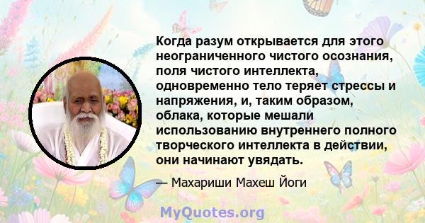 Когда разум открывается для этого неограниченного чистого осознания, поля чистого интеллекта, одновременно тело теряет стрессы и напряжения, и, таким образом, облака, которые мешали использованию внутреннего полного