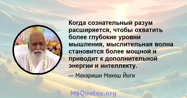 Когда сознательный разум расширяется, чтобы охватить более глубокие уровни мышления, мыслительная волна становится более мощной и приводит к дополнительной энергии и интеллекту.