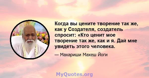 Когда вы цените творение так же, как у Создателя, создатель спросит: «Кто ценит мое творение так же, как и я. Дай мне увидеть этого человека.