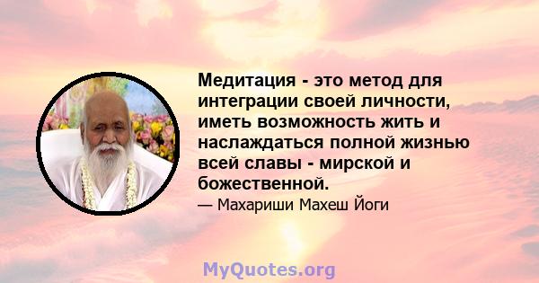 Медитация - это метод для интеграции своей личности, иметь возможность жить и наслаждаться полной жизнью всей славы - мирской и божественной.