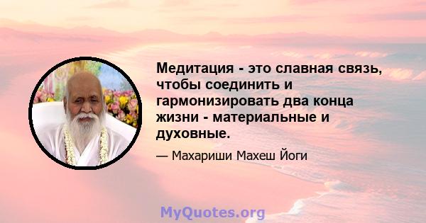 Медитация - это славная связь, чтобы соединить и гармонизировать два конца жизни - материальные и духовные.