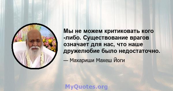 Мы не можем критиковать кого -либо. Существование врагов означает для нас, что наше дружелюбие было недостаточно.