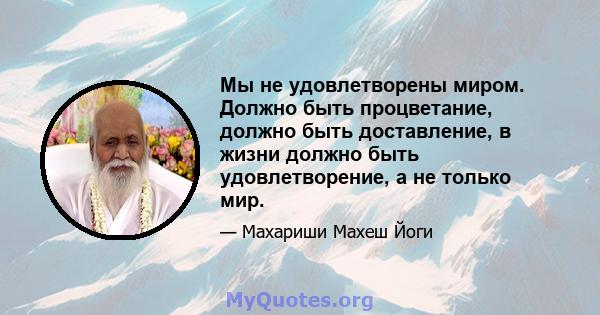 Мы не удовлетворены миром. Должно быть процветание, должно быть доставление, в жизни должно быть удовлетворение, а не только мир.