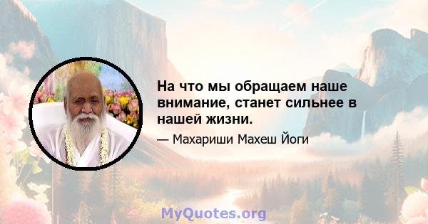 На что мы обращаем наше внимание, станет сильнее в нашей жизни.