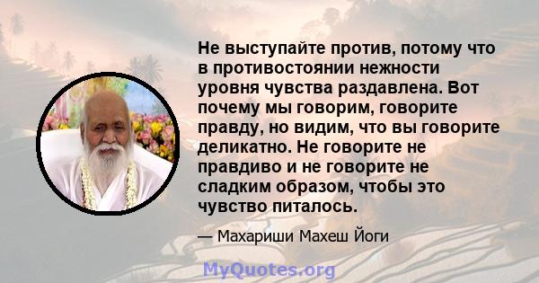 Не выступайте против, потому что в противостоянии нежности уровня чувства раздавлена. Вот почему мы говорим, говорите правду, но видим, что вы говорите деликатно. Не говорите не правдиво и не говорите не сладким