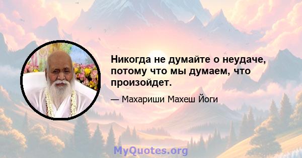 Никогда не думайте о неудаче, потому что мы думаем, что произойдет.