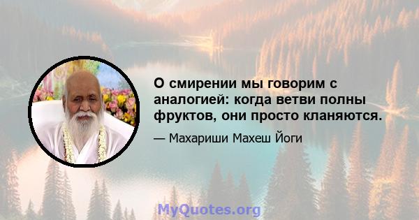 О смирении мы говорим с аналогией: когда ветви полны фруктов, они просто кланяются.