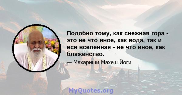 Подобно тому, как снежная гора - это не что иное, как вода, так и вся вселенная - не что иное, как блаженство.