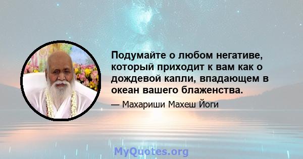 Подумайте о любом негативе, который приходит к вам как о дождевой капли, впадающем в океан вашего блаженства.