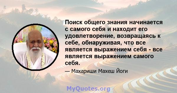 Поиск общего знания начинается с самого себя и находит его удовлетворение, возвращаясь к себе, обнаруживая, что все является выражением себя - все является выражением самого себя.