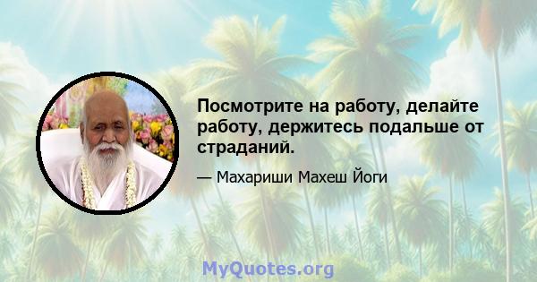 Посмотрите на работу, делайте работу, держитесь подальше от страданий.