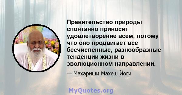 Правительство природы спонтанно приносит удовлетворение всем, потому что оно продвигает все бесчисленные, разнообразные тенденции жизни в эволюционном направлении.