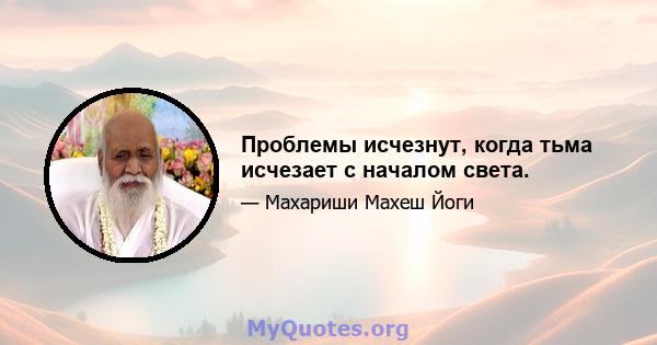 Проблемы исчезнут, когда тьма исчезает с началом света.