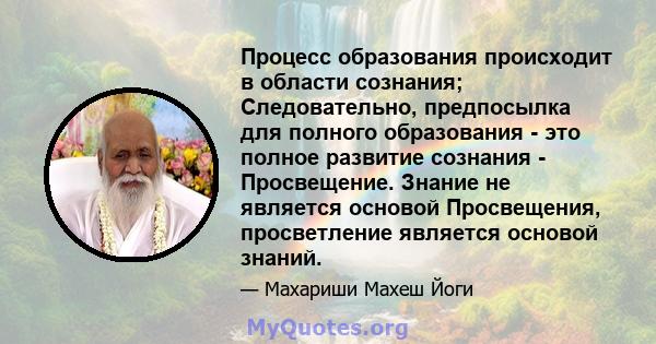 Процесс образования происходит в области сознания; Следовательно, предпосылка для полного образования - это полное развитие сознания - Просвещение. Знание не является основой Просвещения, просветление является основой