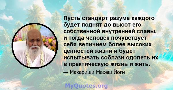 Пусть стандарт разума каждого будет поднят до высот его собственной внутренней славы, и тогда человек почувствует себя величием более высоких ценностей жизни и будет испытывать соблазн одолеть их в практическую жизнь и