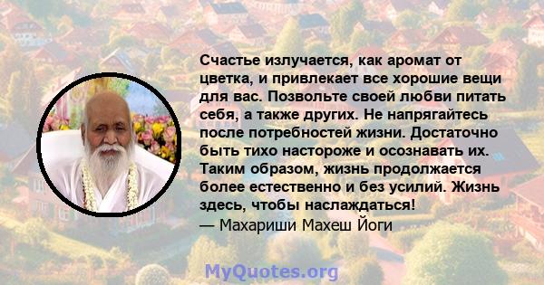 Счастье излучается, как аромат от цветка, и привлекает все хорошие вещи для вас. Позвольте своей любви питать себя, а также других. Не напрягайтесь после потребностей жизни. Достаточно быть тихо настороже и осознавать