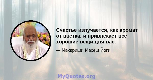 Счастье излучается, как аромат от цветка, и привлекает все хорошие вещи для вас.